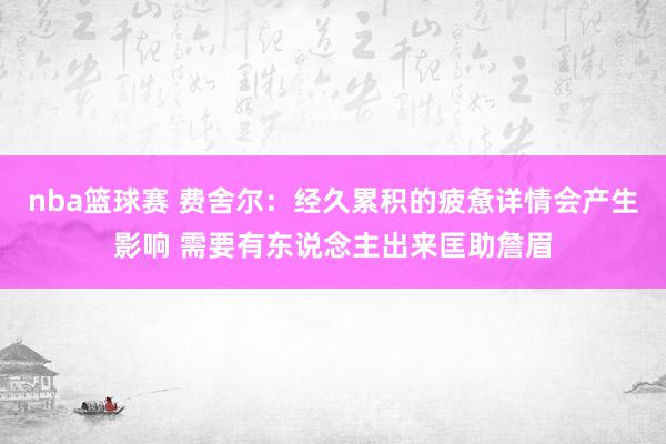 nba篮球赛 费舍尔：经久累积的疲惫详情会产生影响 需要有东说念主出来匡助詹眉