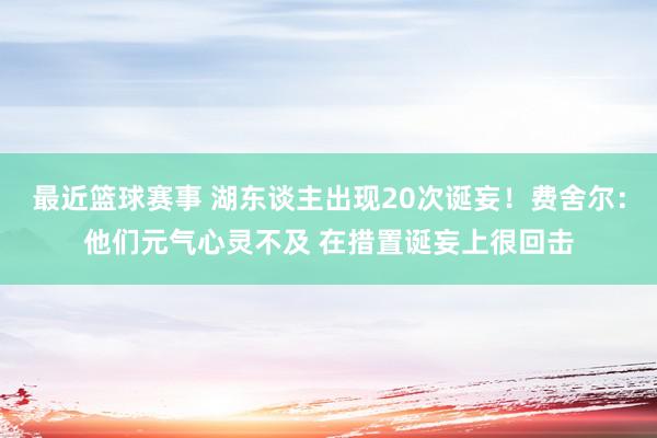 最近篮球赛事 湖东谈主出现20次诞妄！费舍尔：他们元气心灵不及 在措置诞妄上很回击