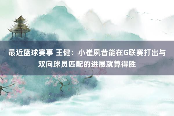 最近篮球赛事 王健：小崔夙昔能在G联赛打出与双向球员匹配的进展就算得胜