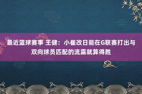 最近篮球赛事 王健：小崔改日能在G联赛打出与双向球员匹配的流露就算得胜