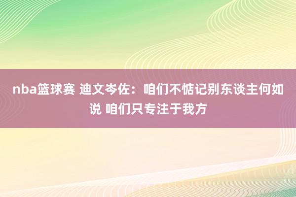 nba篮球赛 迪文岑佐：咱们不惦记别东谈主何如说 咱们只专注于我方