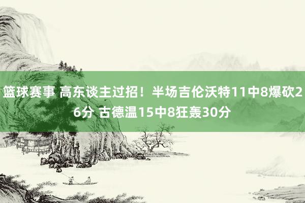 篮球赛事 高东谈主过招！半场吉伦沃特11中8爆砍26分 古德温15中8狂轰30分