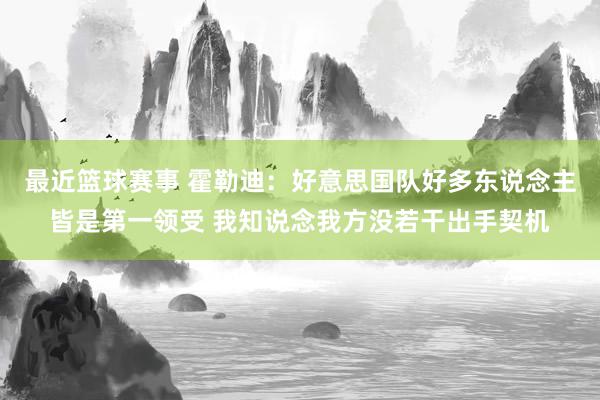 最近篮球赛事 霍勒迪：好意思国队好多东说念主皆是第一领受 我知说念我方没若干出手契机