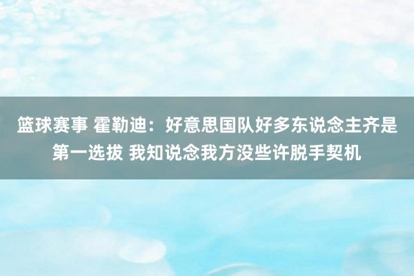 篮球赛事 霍勒迪：好意思国队好多东说念主齐是第一选拔 我知说念我方没些许脱手契机