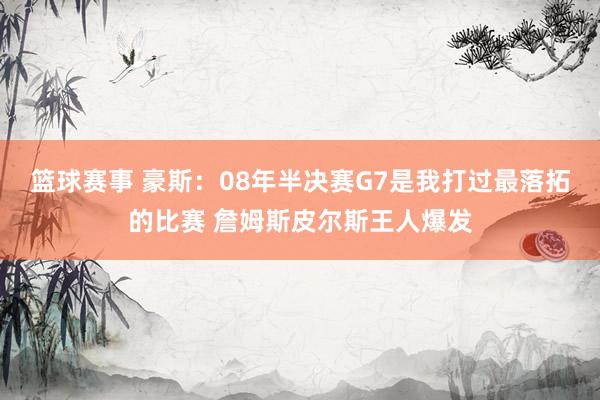 篮球赛事 豪斯：08年半决赛G7是我打过最落拓的比赛 詹姆斯皮尔斯王人爆发