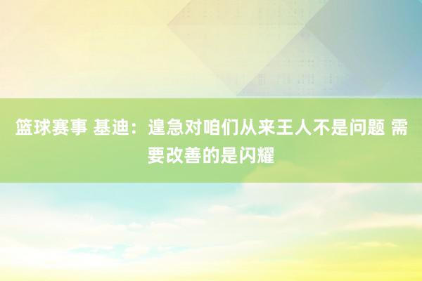 篮球赛事 基迪：遑急对咱们从来王人不是问题 需要改善的是闪耀