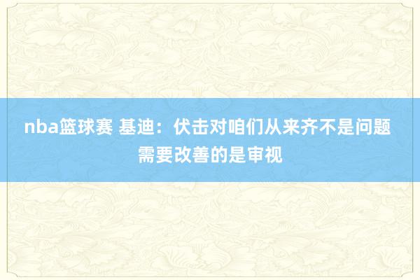 nba篮球赛 基迪：伏击对咱们从来齐不是问题 需要改善的是审视