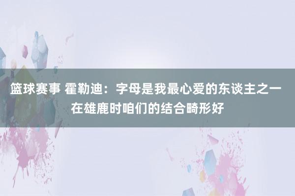 篮球赛事 霍勒迪：字母是我最心爱的东谈主之一 在雄鹿时咱们的结合畸形好