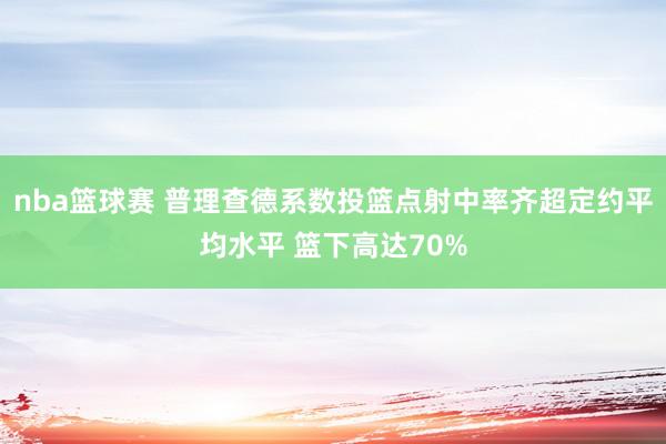 nba篮球赛 普理查德系数投篮点射中率齐超定约平均水平 篮下高达70%