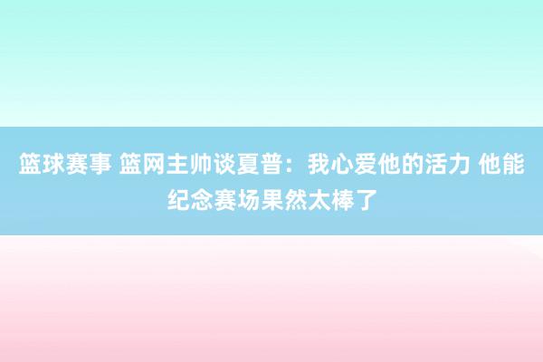 篮球赛事 篮网主帅谈夏普：我心爱他的活力 他能纪念赛场果然太棒了