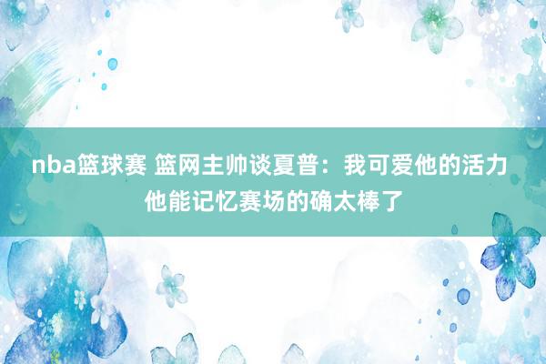 nba篮球赛 篮网主帅谈夏普：我可爱他的活力 他能记忆赛场的确太棒了