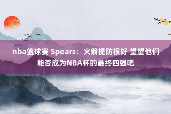 nba篮球赛 Spears：火箭提防很好 望望他们能否成为NBA杯的最终四强吧