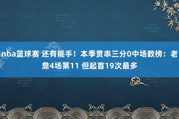 nba篮球赛 还有能手！本季贯串三分0中场数榜：老詹4场第11 但起首19次最多