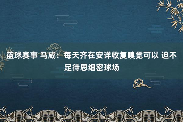 篮球赛事 马威：每天齐在安详收复嗅觉可以 迫不足待思细密球场