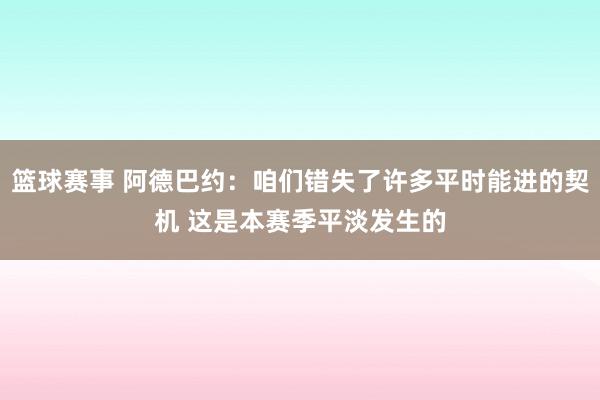 篮球赛事 阿德巴约：咱们错失了许多平时能进的契机 这是本赛季平淡发生的