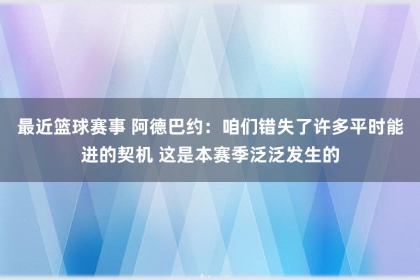 最近篮球赛事 阿德巴约：咱们错失了许多平时能进的契机 这是本赛季泛泛发生的