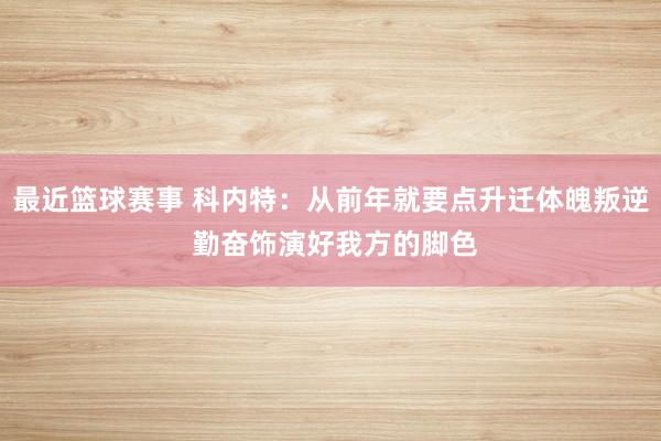 最近篮球赛事 科内特：从前年就要点升迁体魄叛逆 勤奋饰演好我方的脚色