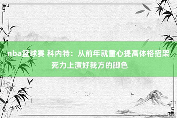 nba篮球赛 科内特：从前年就重心提高体格招架 死力上演好我方的脚色