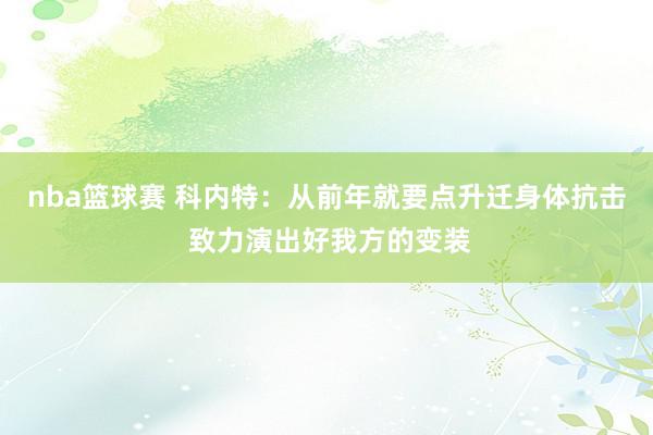 nba篮球赛 科内特：从前年就要点升迁身体抗击 致力演出好我方的变装