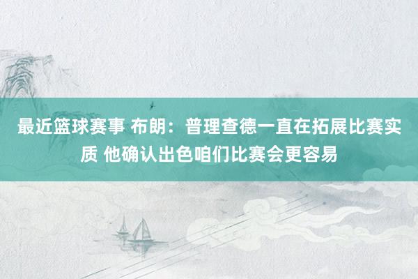 最近篮球赛事 布朗：普理查德一直在拓展比赛实质 他确认出色咱们比赛会更容易