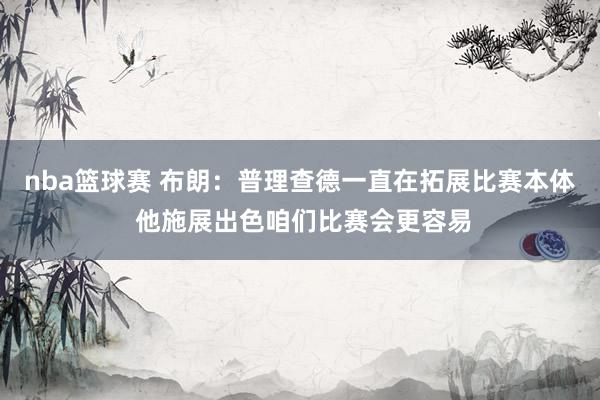 nba篮球赛 布朗：普理查德一直在拓展比赛本体 他施展出色咱们比赛会更容易