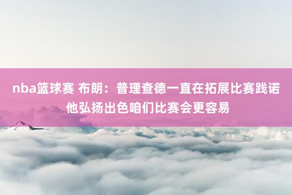 nba篮球赛 布朗：普理查德一直在拓展比赛践诺 他弘扬出色咱们比赛会更容易