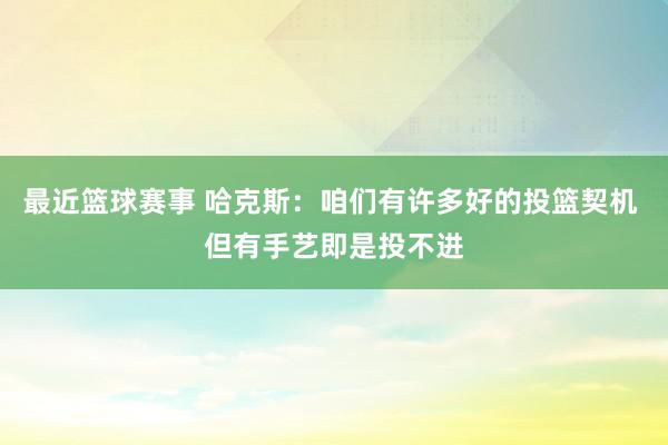 最近篮球赛事 哈克斯：咱们有许多好的投篮契机 但有手艺即是投不进