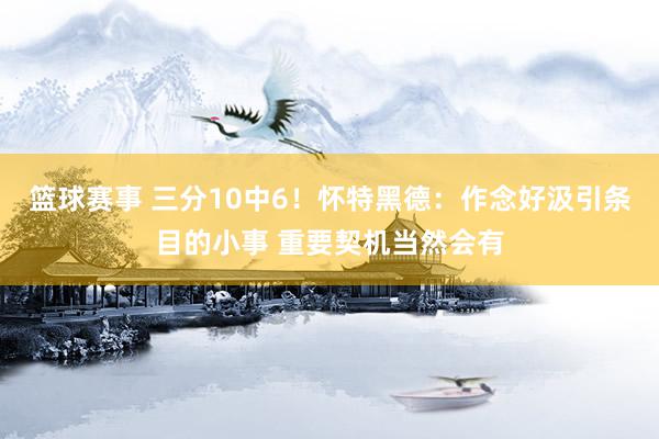 篮球赛事 三分10中6！怀特黑德：作念好汲引条目的小事 重要契机当然会有