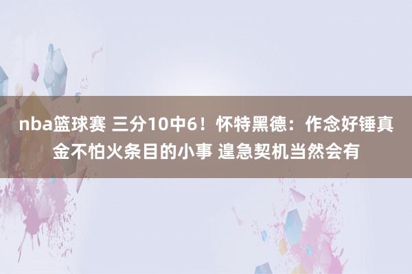 nba篮球赛 三分10中6！怀特黑德：作念好锤真金不怕火条目的小事 遑急契机当然会有