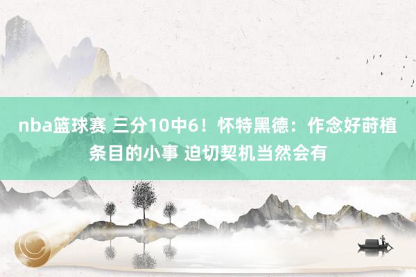 nba篮球赛 三分10中6！怀特黑德：作念好莳植条目的小事 迫切契机当然会有