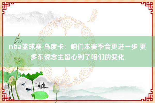 nba篮球赛 乌度卡：咱们本赛季会更进一步 更多东说念主留心到了咱们的变化