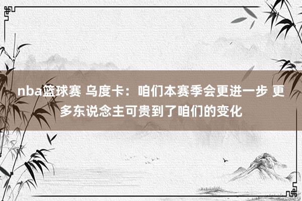 nba篮球赛 乌度卡：咱们本赛季会更进一步 更多东说念主可贵到了咱们的变化