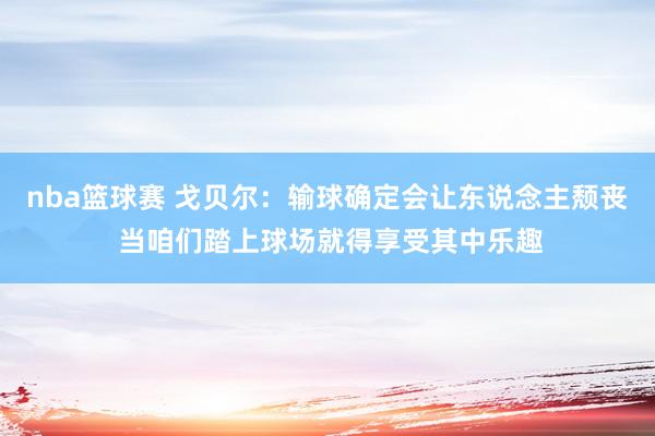 nba篮球赛 戈贝尔：输球确定会让东说念主颓丧 当咱们踏上球场就得享受其中乐趣