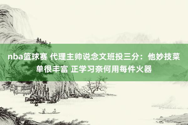 nba篮球赛 代理主帅说念文班投三分：他妙技菜单很丰富 正学习奈何用每件火器