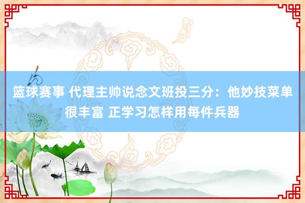 篮球赛事 代理主帅说念文班投三分：他妙技菜单很丰富 正学习怎样用每件兵器