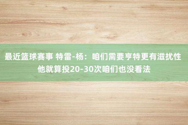 最近篮球赛事 特雷-杨：咱们需要亨特更有滋扰性 他就算投20-30次咱们也没看法