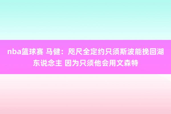 nba篮球赛 马健：咫尺全定约只须斯波能挽回湖东说念主 因为只须他会用文森特