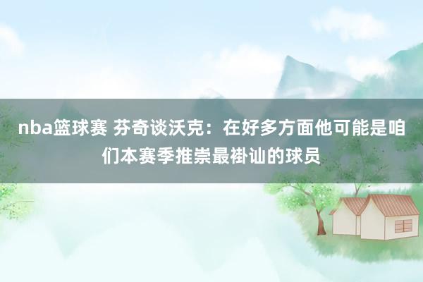 nba篮球赛 芬奇谈沃克：在好多方面他可能是咱们本赛季推崇最褂讪的球员