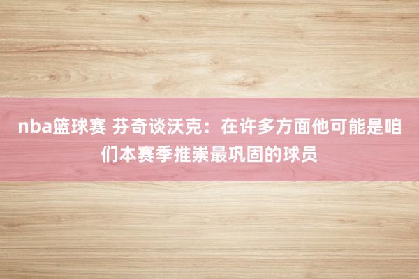 nba篮球赛 芬奇谈沃克：在许多方面他可能是咱们本赛季推崇最巩固的球员