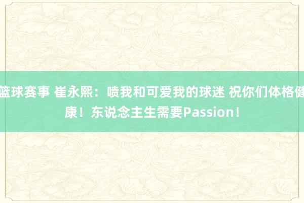 篮球赛事 崔永熙：喷我和可爱我的球迷 祝你们体格健康！东说念主生需要Passion！