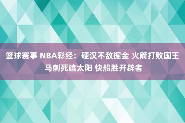 篮球赛事 NBA彩经：硬汉不敌掘金 火箭打败国王 马刺死磕太阳 快船胜开辟者