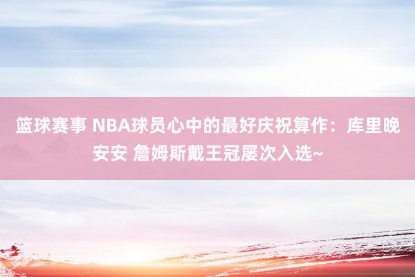 篮球赛事 NBA球员心中的最好庆祝算作：库里晚安安 詹姆斯戴王冠屡次入选~