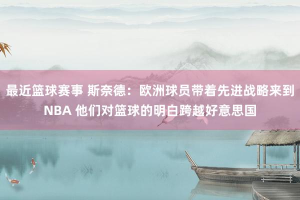 最近篮球赛事 斯奈德：欧洲球员带着先进战略来到NBA 他们对篮球的明白跨越好意思国