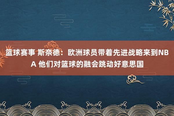 篮球赛事 斯奈德：欧洲球员带着先进战略来到NBA 他们对篮球的融会跳动好意思国