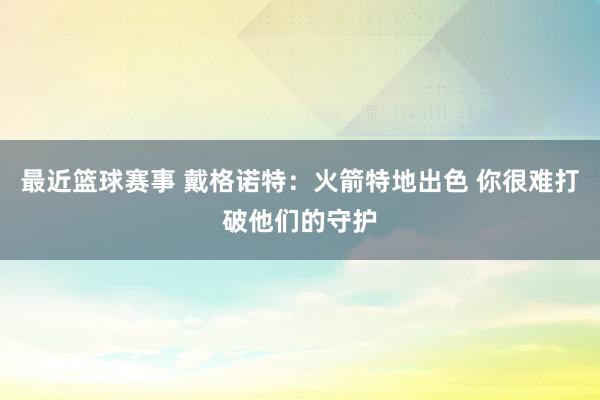 最近篮球赛事 戴格诺特：火箭特地出色 你很难打破他们的守护