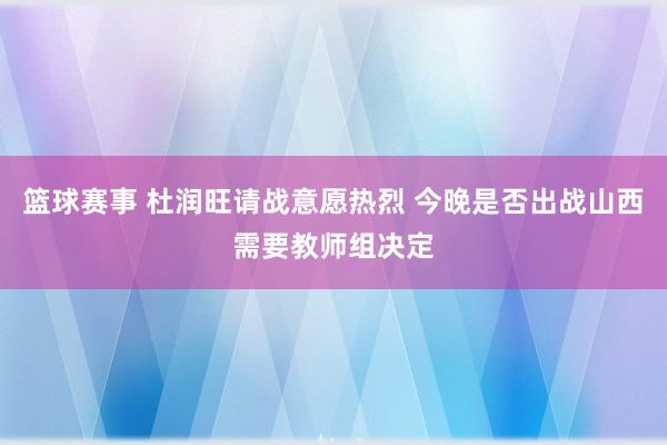 篮球赛事 杜润旺请战意愿热烈 今晚是否出战山西需要教师组决定