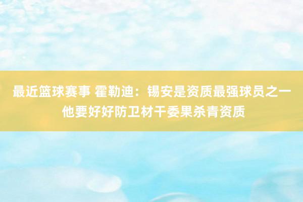 最近篮球赛事 霍勒迪：锡安是资质最强球员之一 他要好好防卫材干委果杀青资质