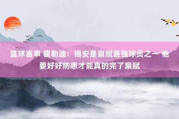 篮球赛事 霍勒迪：锡安是禀赋最强球员之一 他要好好防患才能真的完了禀赋