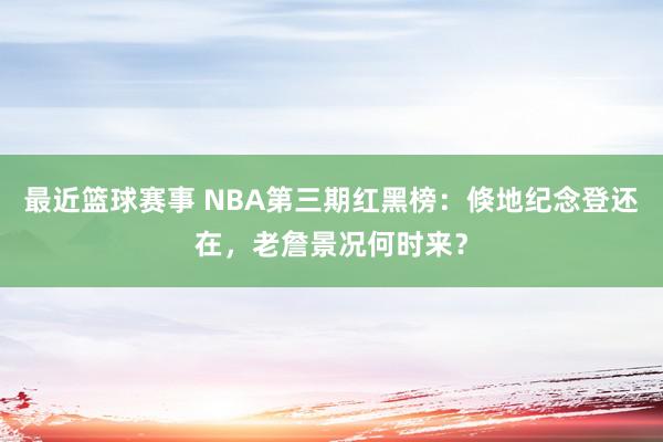 最近篮球赛事 NBA第三期红黑榜：倏地纪念登还在，老詹景况何时来？