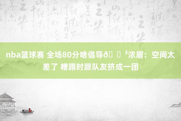 nba篮球赛 全场80分啥倡导😳浓眉：空间太差了 糟蹋时跟队友挤成一团